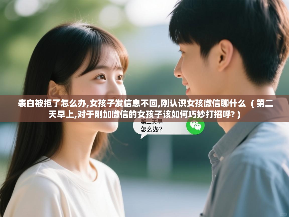  表白被拒了怎么办,女孩子发信息不回,刚认识女孩微信聊什么  ( 第二天早上,对于刚加微信的女孩子该如何巧妙打招呼? )