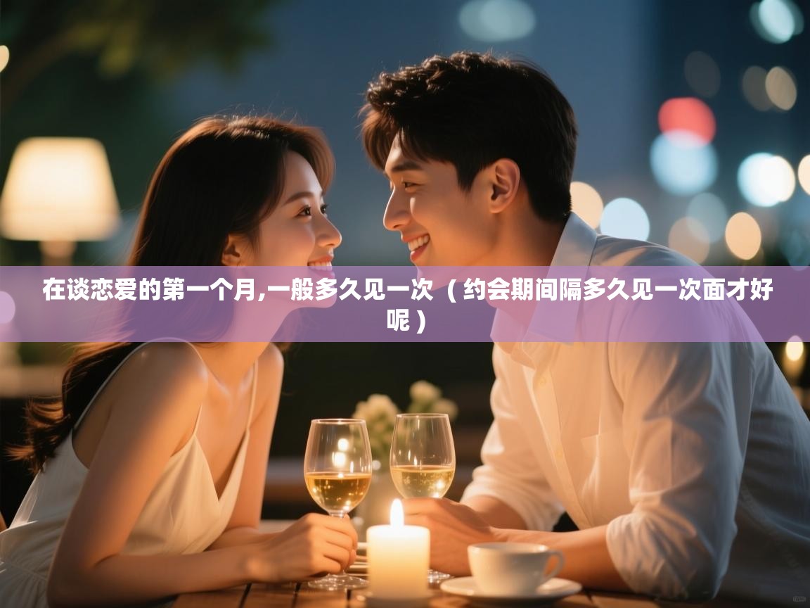  在谈恋爱的第一个月,一般多久见一次  ( 约会期间隔多久见一次面才好呢 )