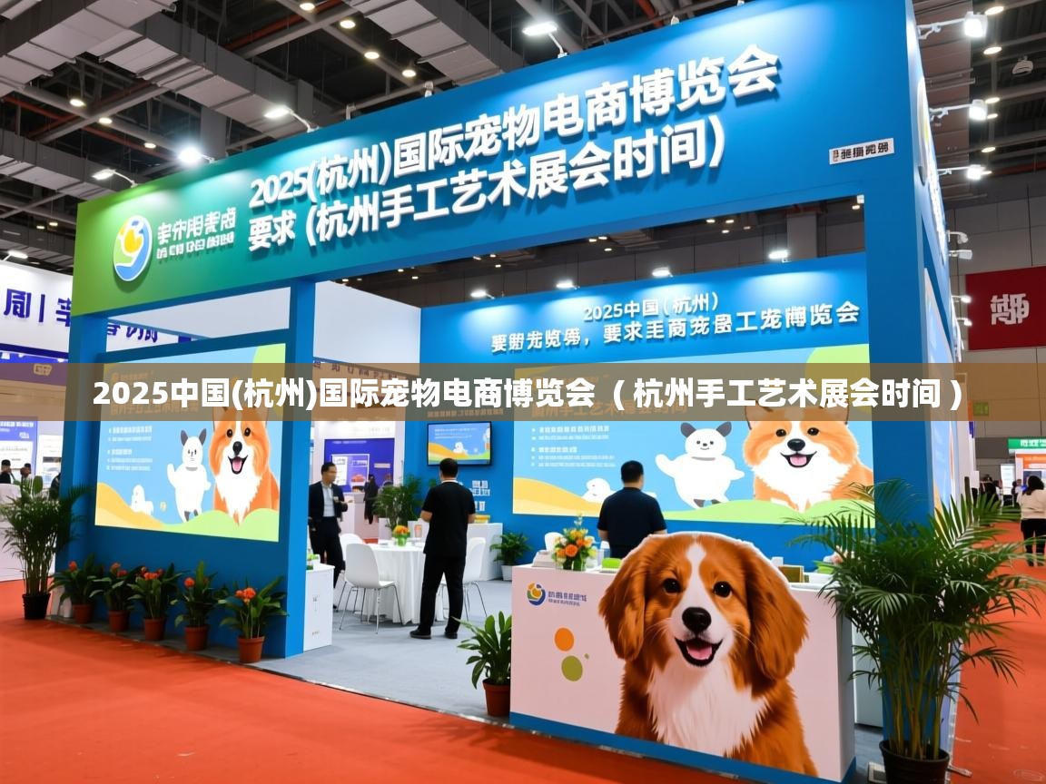  2025中国(杭州)国际宠物电商博览会  ( 杭州手工艺术展会时间 )