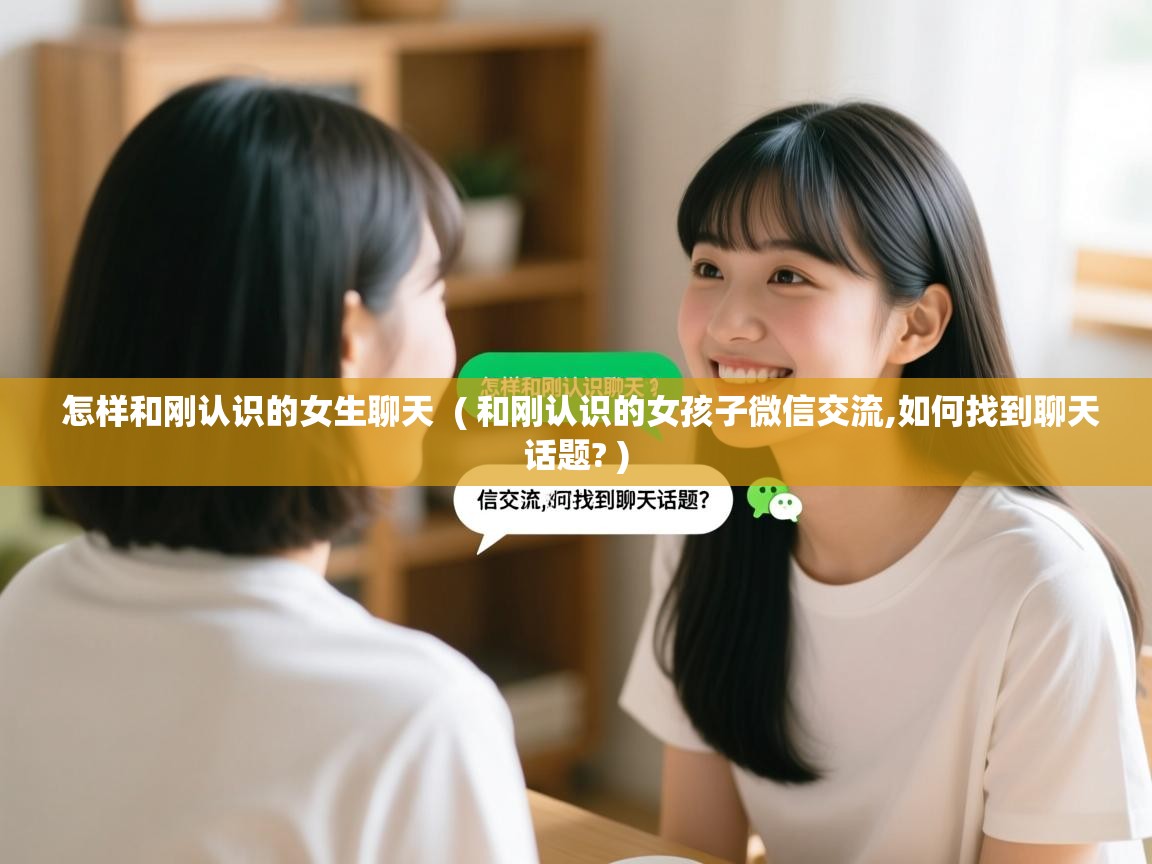  怎样和刚认识的女生聊天  ( 和刚认识的女孩子微信交流,如何找到聊天话题? )