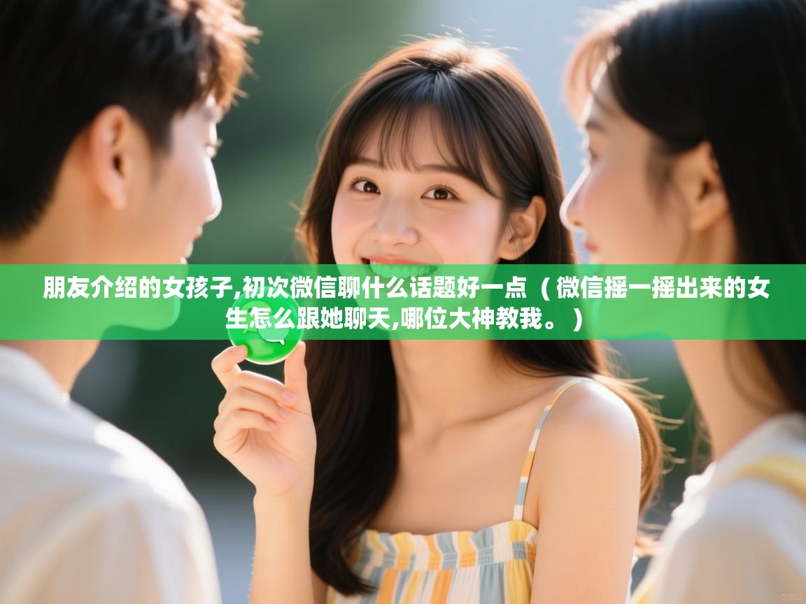  朋友介绍的女孩子,初次微信聊什么话题好一点  ( 微信摇一摇出来的女生怎么跟她聊天,哪位大神教我。 )