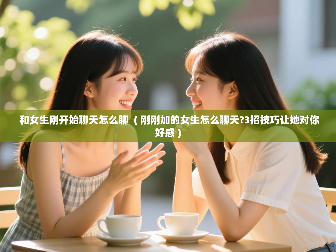  和女生刚开始聊天怎么聊  ( 刚刚加的女生怎么聊天?3招技巧让她对你好感 )