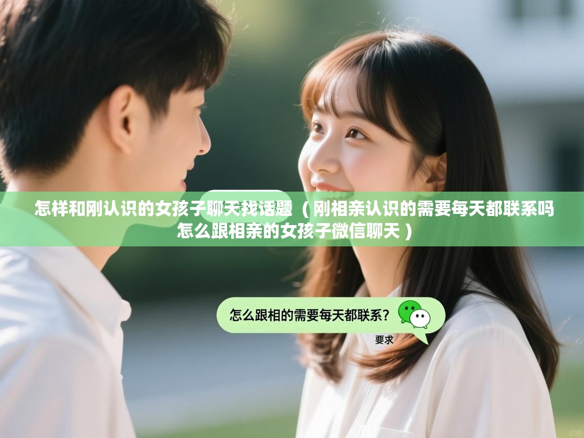  怎样和刚认识的女孩子聊天找话题  ( 刚相亲认识的需要每天都联系吗 怎么跟相亲的女孩子微信聊天 )