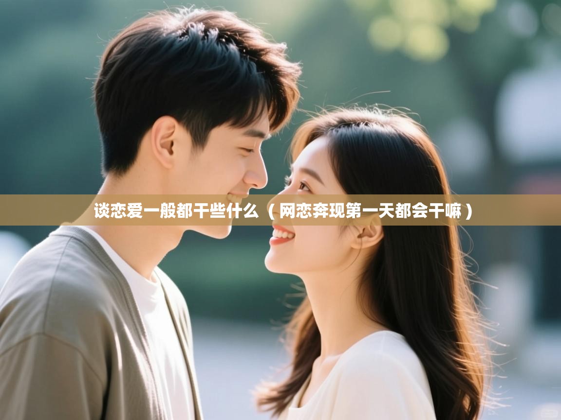  谈恋爱一般都干些什么  ( 网恋奔现第一天都会干嘛 )