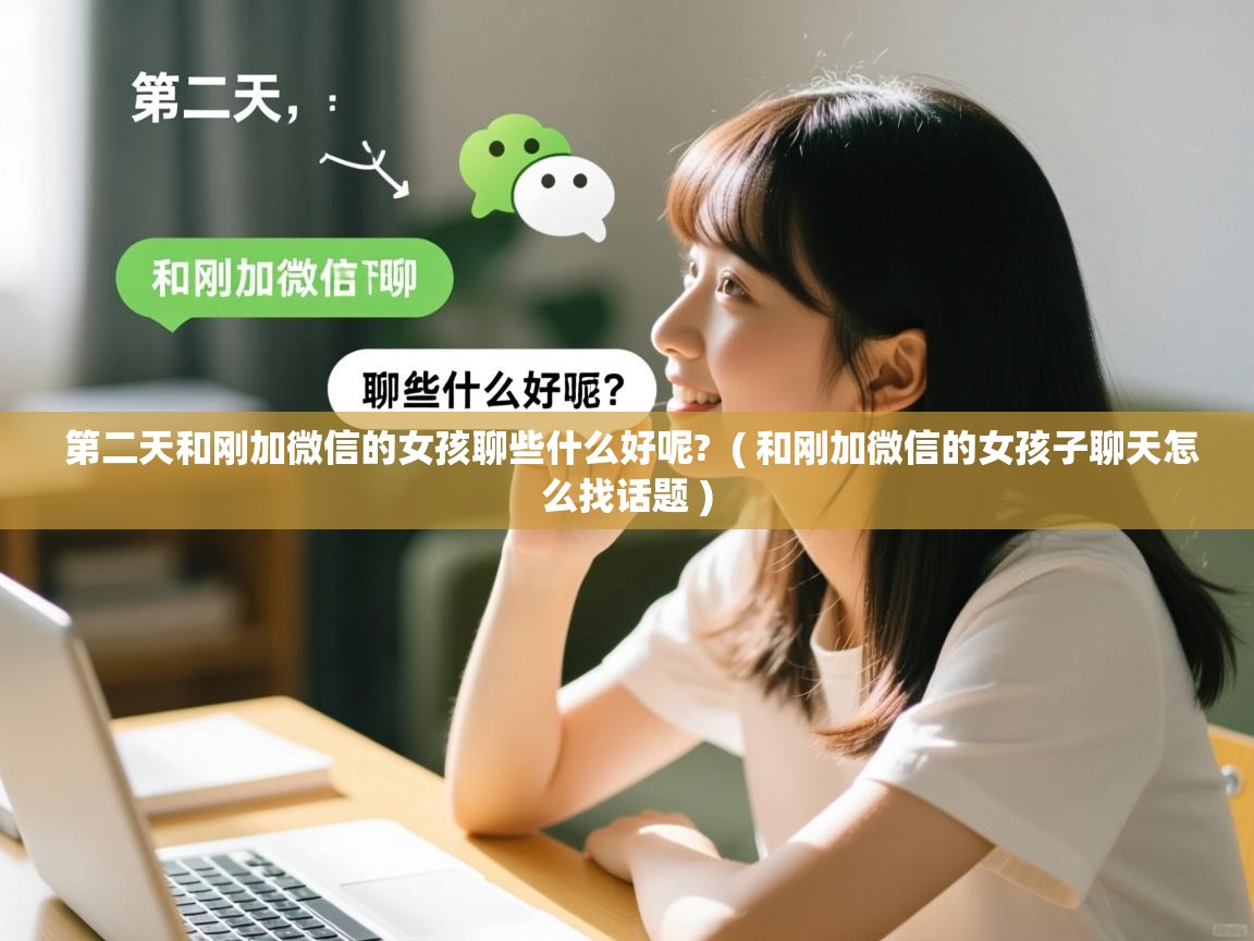  第二天和刚加微信的女孩聊些什么好呢?  ( 和刚加微信的女孩子聊天怎么找话题 )