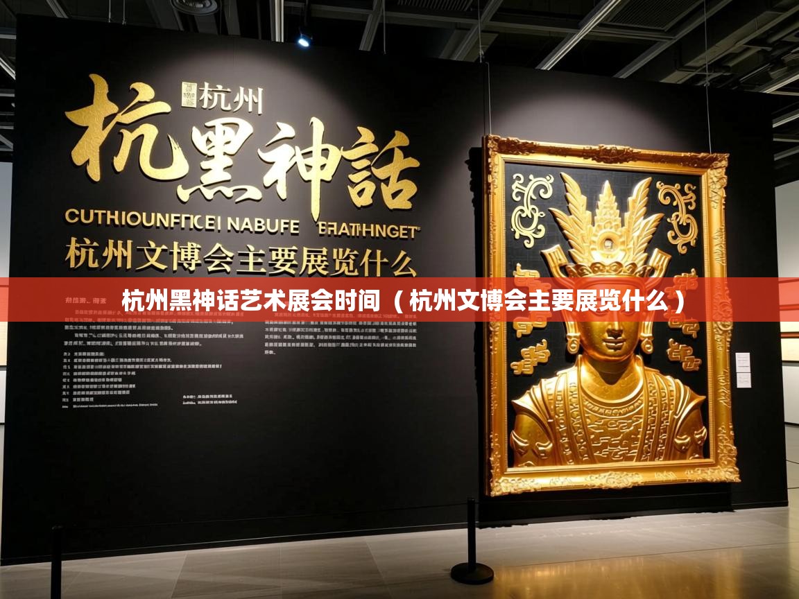 杭州黑神话艺术展会时间 ( 杭州文博会主要展览什么 ) 杭州黑神话艺术展会时间 ( 杭州文博会主要展览什么 )