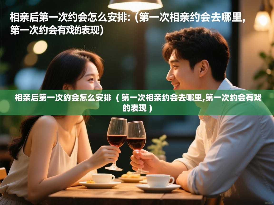  相亲后第一次约会怎么安排  ( 第一次相亲约会去哪里,第一次约会有戏的表现 )