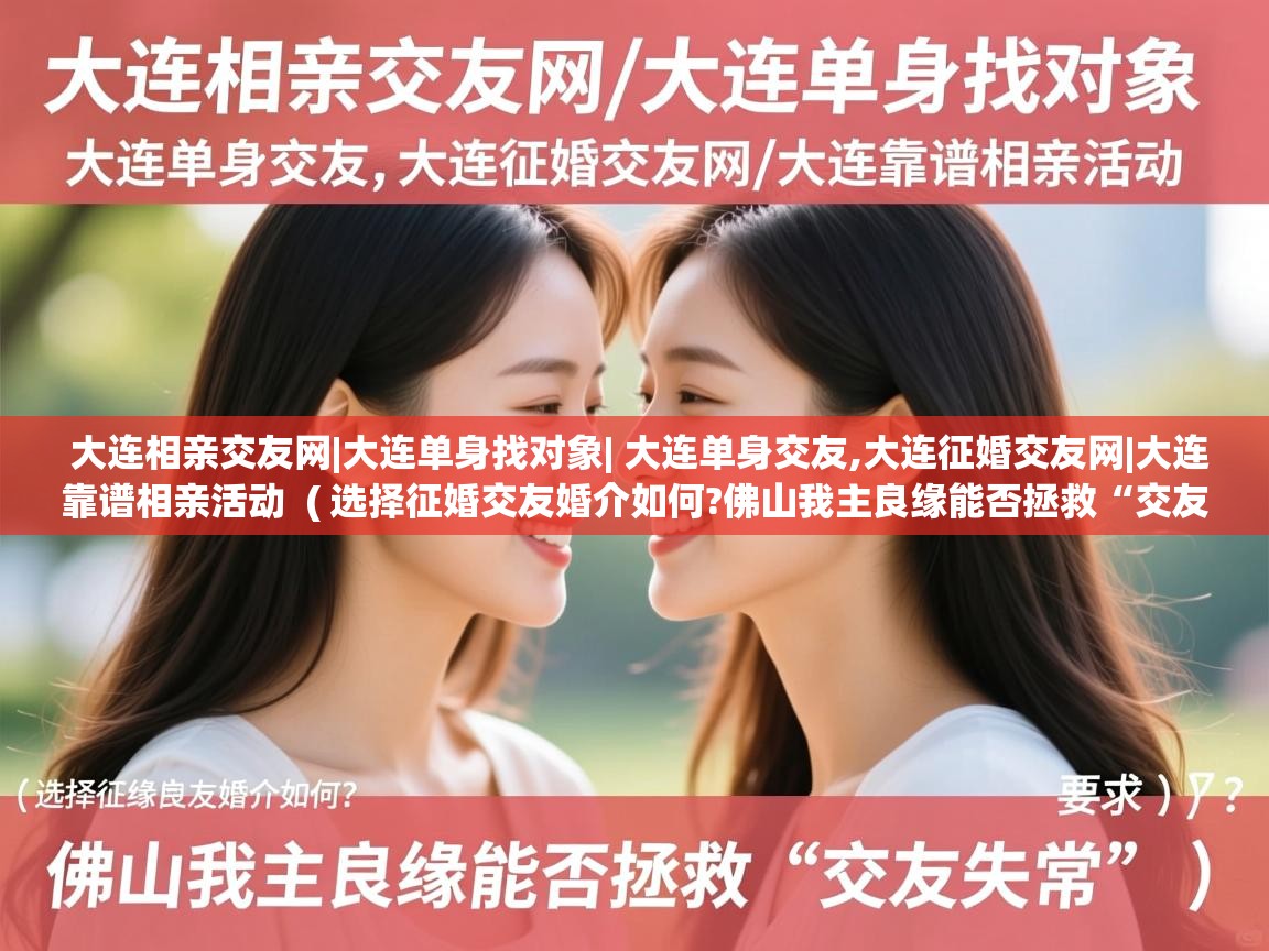  大连相亲交友网|大连单身找对象| 大连单身交友,大连征婚交友网|大连靠谱相亲活动  ( 选择征婚交友婚介如何?佛山我主良缘能否拯救“交友失常” )