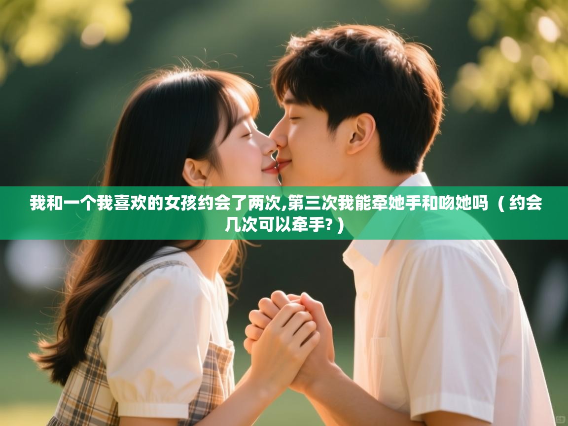 我和一个我喜欢的女孩约会了两次,第三次我能牵她手和吻她吗  ( 约会几次可以牵手? )