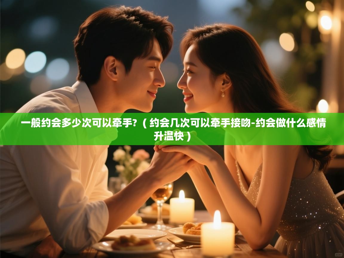  一般约会多少次可以牵手?  ( 约会几次可以牵手接吻-约会做什么感情升温快 )