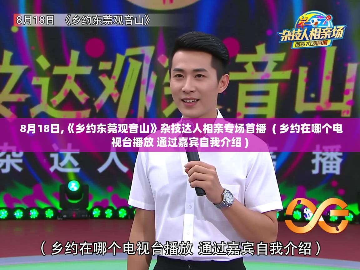  8月18日,《乡约东莞观音山》杂技达人相亲专场首播  ( 乡约在哪个电视台播放 通过嘉宾自我介绍 )