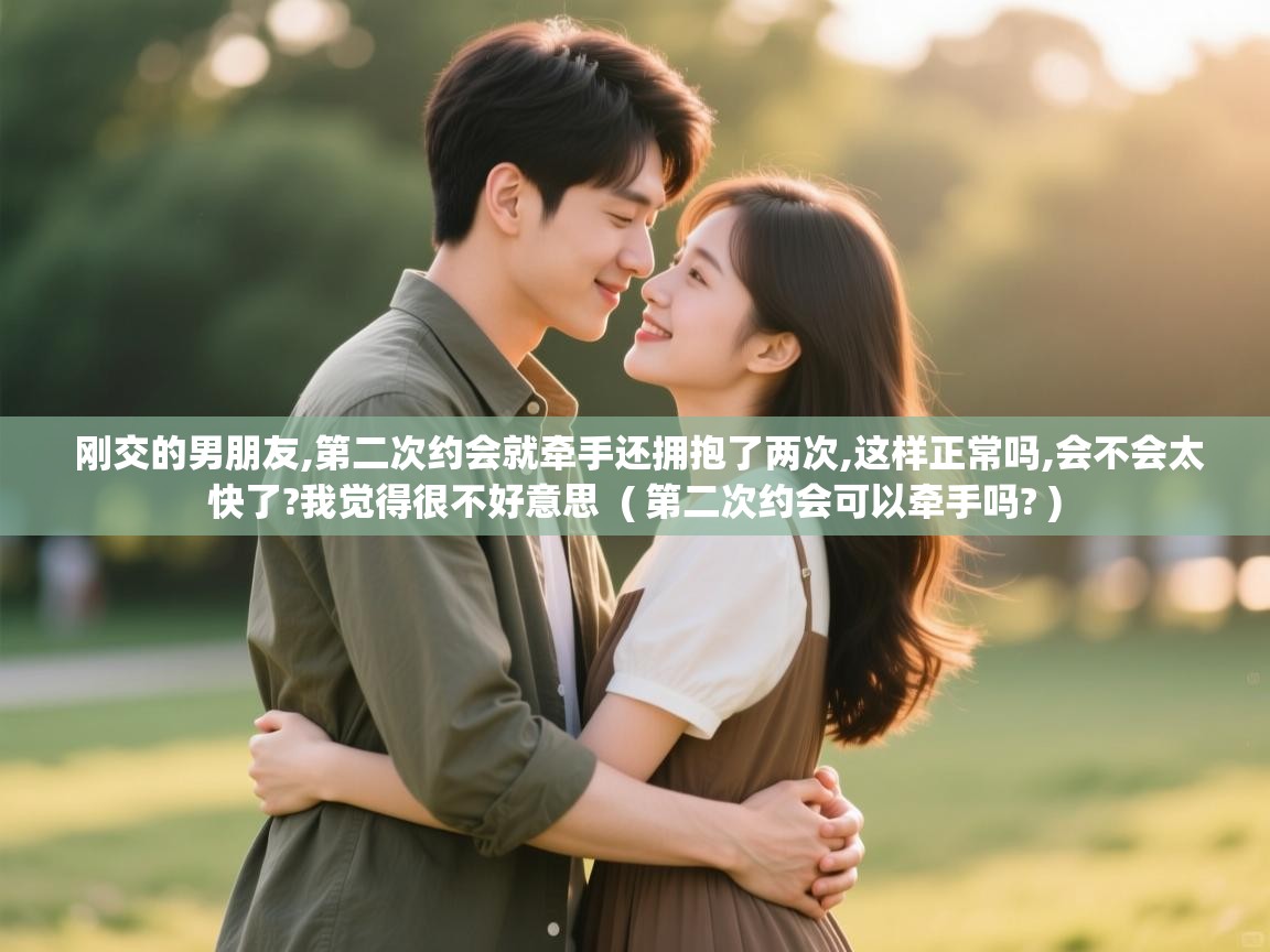  刚交的男朋友,第二次约会就牵手还拥抱了两次,这样正常吗,会不会太快了?我觉得很不好意思  ( 第二次约会可以牵手吗? )