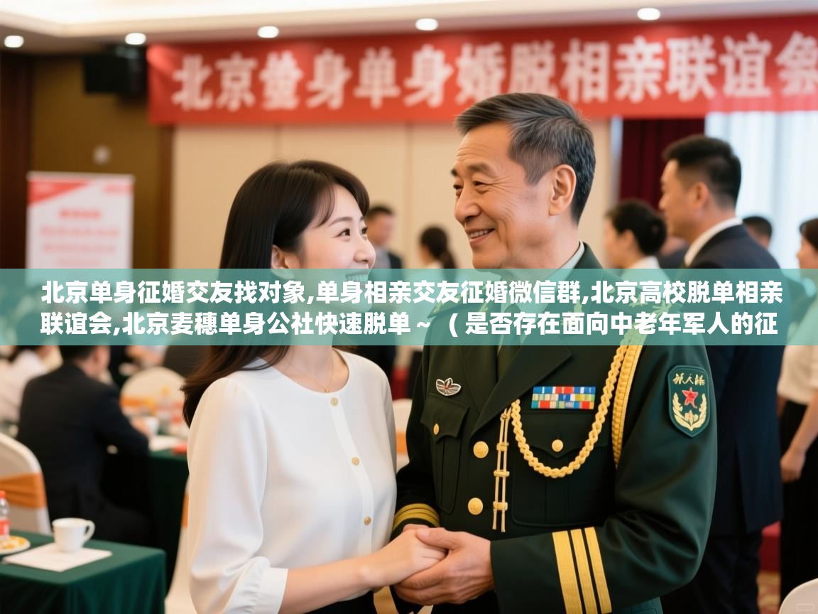  北京单身征婚交友找对象,单身相亲交友征婚微信群,北京高校脱单相亲联谊会,北京麦穗单身公社快速脱单～  ( 是否存在面向中老年军人的征婚交流群? )