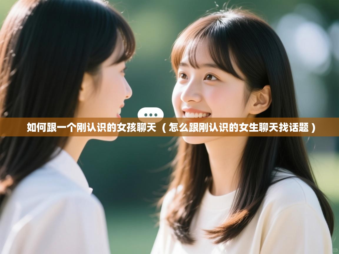  如何跟一个刚认识的女孩聊天  ( 怎么跟刚认识的女生聊天找话题 )