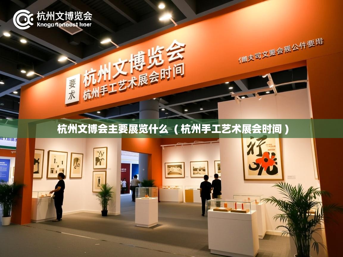  杭州文博会主要展览什么  ( 杭州手工艺术展会时间 )