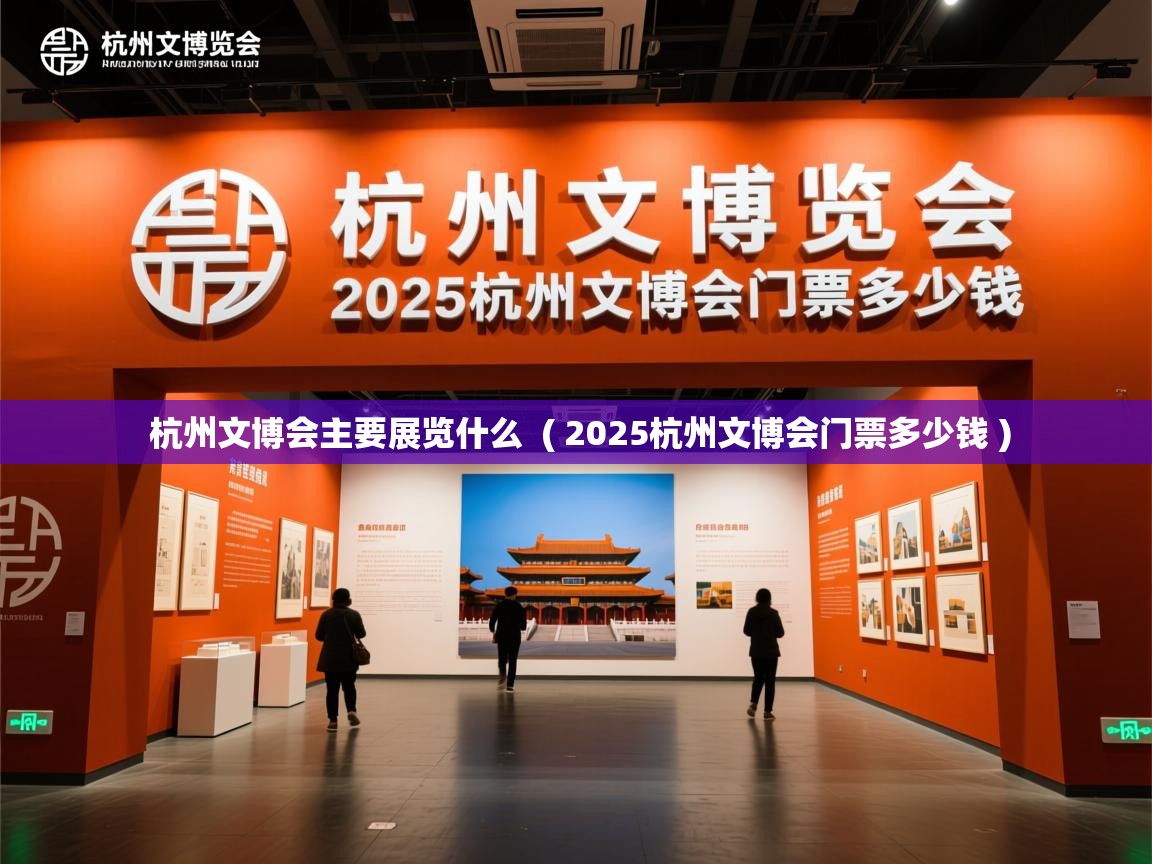  杭州文博会主要展览什么  ( 2025杭州文博会门票多少钱 )