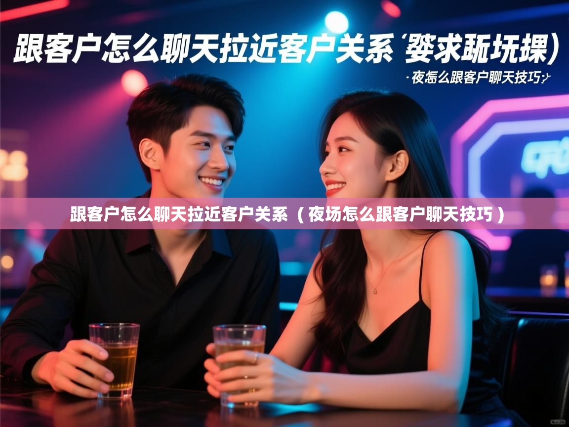  跟客户怎么聊天拉近客户关系  ( 夜场怎么跟客户聊天技巧 )