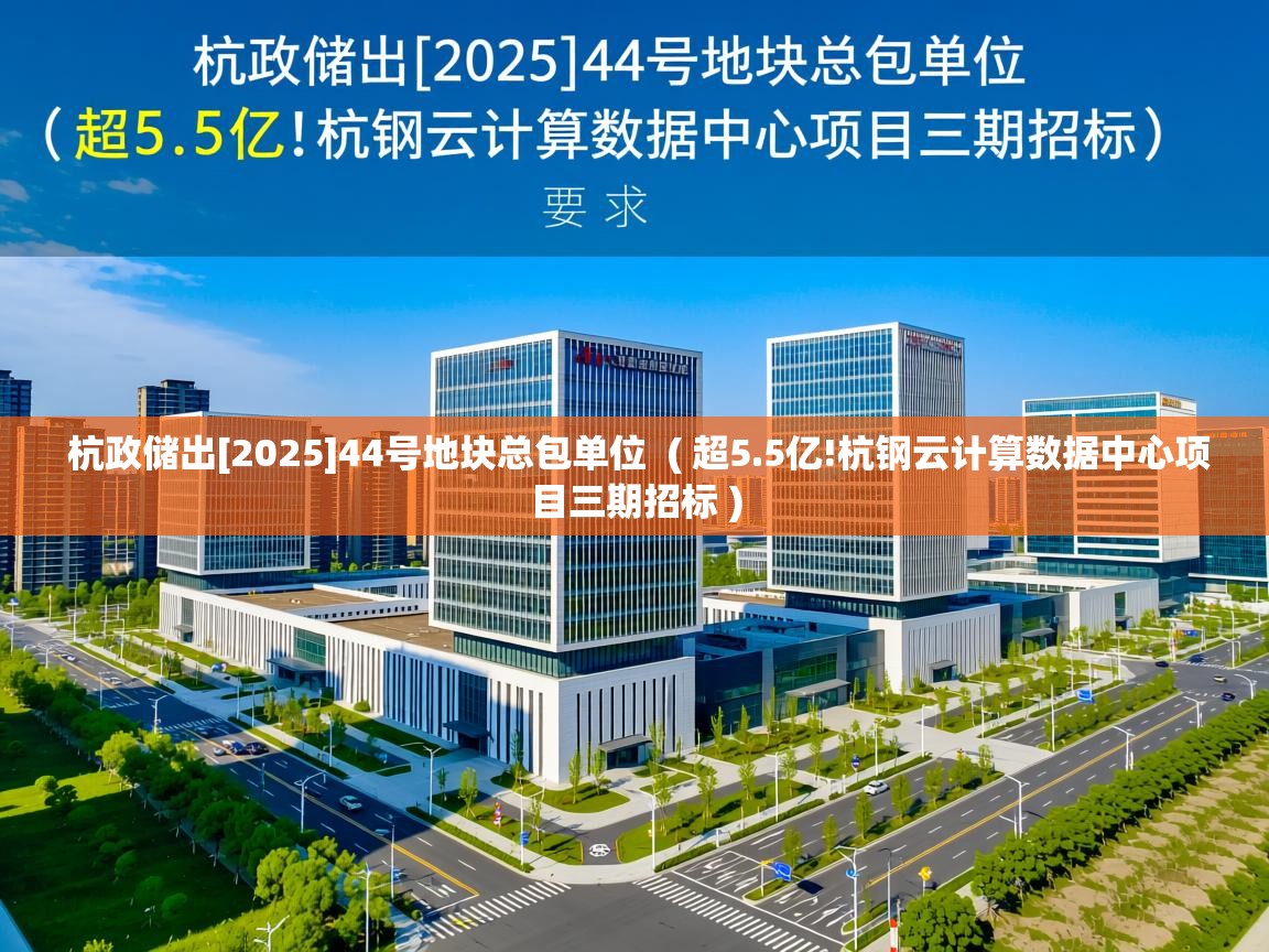  杭政储出[2025]44号地块总包单位  ( 超5.5亿!杭钢云计算数据中心项目三期招标 )