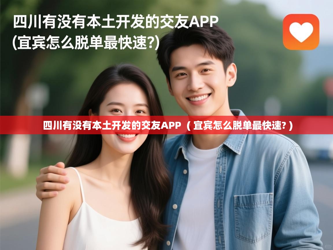  四川有没有本土开发的交友APP  ( 宜宾怎么脱单最快速? )
