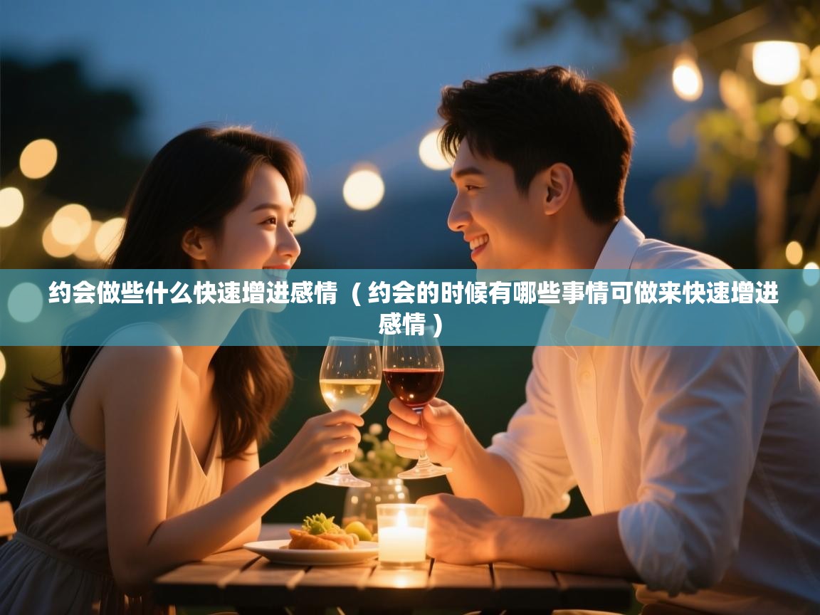  约会做些什么快速增进感情  ( 约会的时候有哪些事情可做来快速增进感情 )