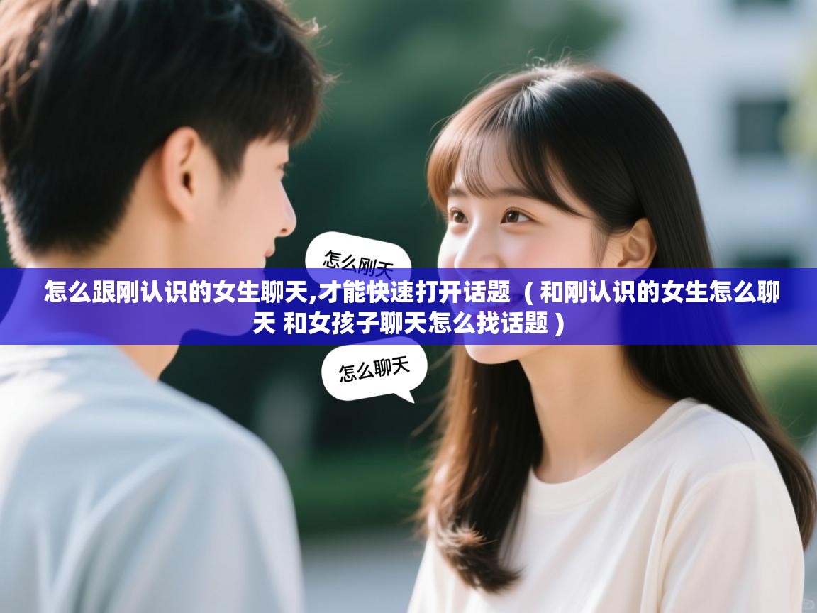  怎么跟刚认识的女生聊天,才能快速打开话题  ( 和刚认识的女生怎么聊天 和女孩子聊天怎么找话题 )