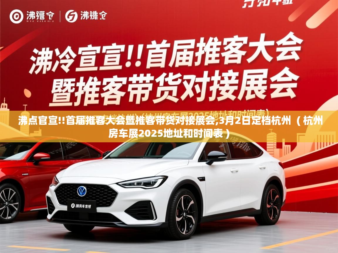  沸点官宣!!首届推客大会暨推客带货对接展会,3月2日定档杭州  ( 杭州房车展2025地址和时间表 )