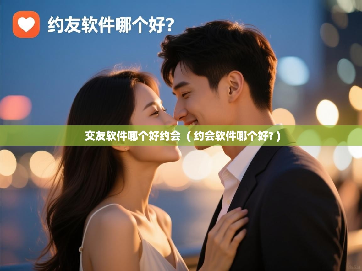  交友软件哪个好约会  ( 约会软件哪个好? )