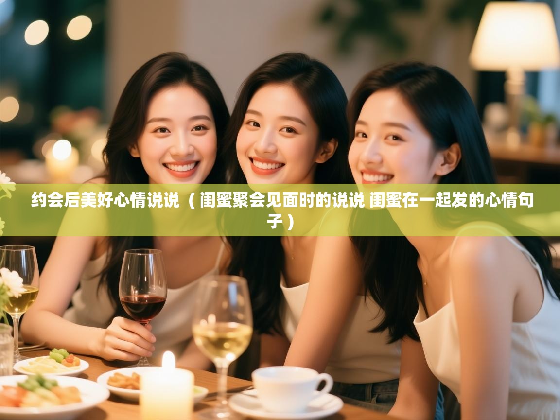  约会后美好心情说说  ( 闺蜜聚会见面时的说说 闺蜜在一起发的心情句子 )