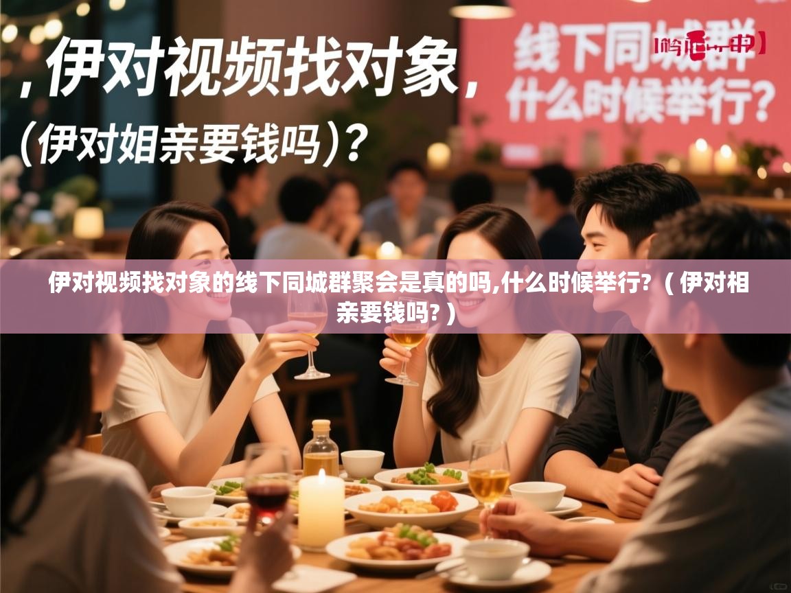  伊对视频找对象的线下同城群聚会是真的吗,什么时候举行?  ( 伊对相亲要钱吗? )