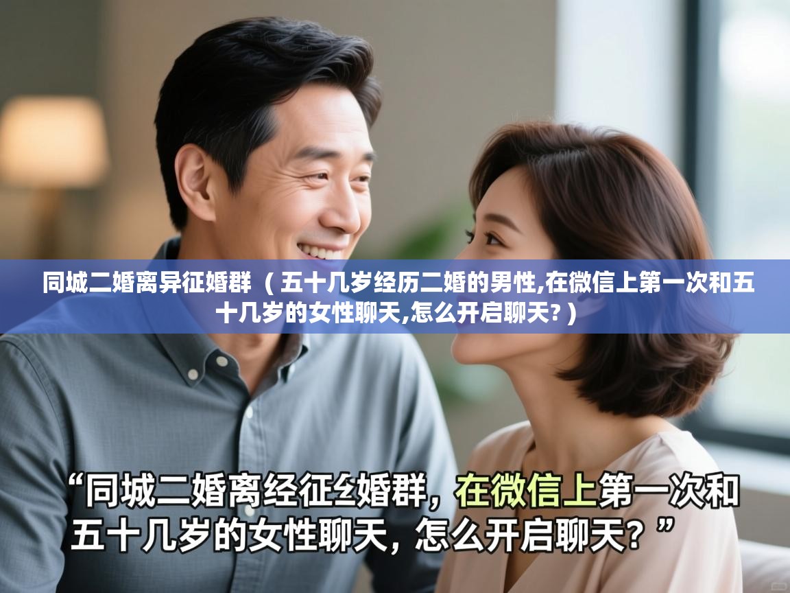  同城二婚离异征婚群  ( 五十几岁经历二婚的男性,在微信上第一次和五十几岁的女性聊天,怎么开启聊天? )