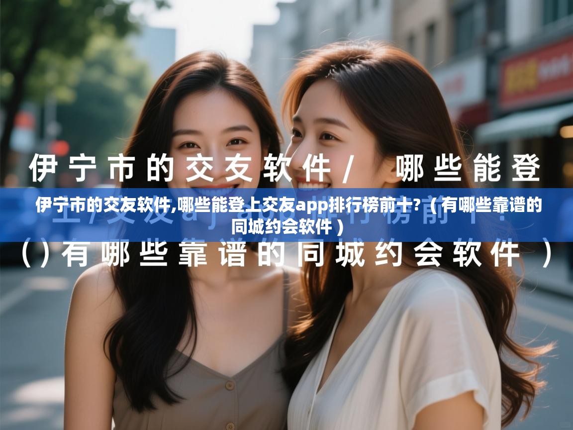  伊宁市的交友软件,哪些能登上交友app排行榜前十?  ( 有哪些靠谱的同城约会软件 )
