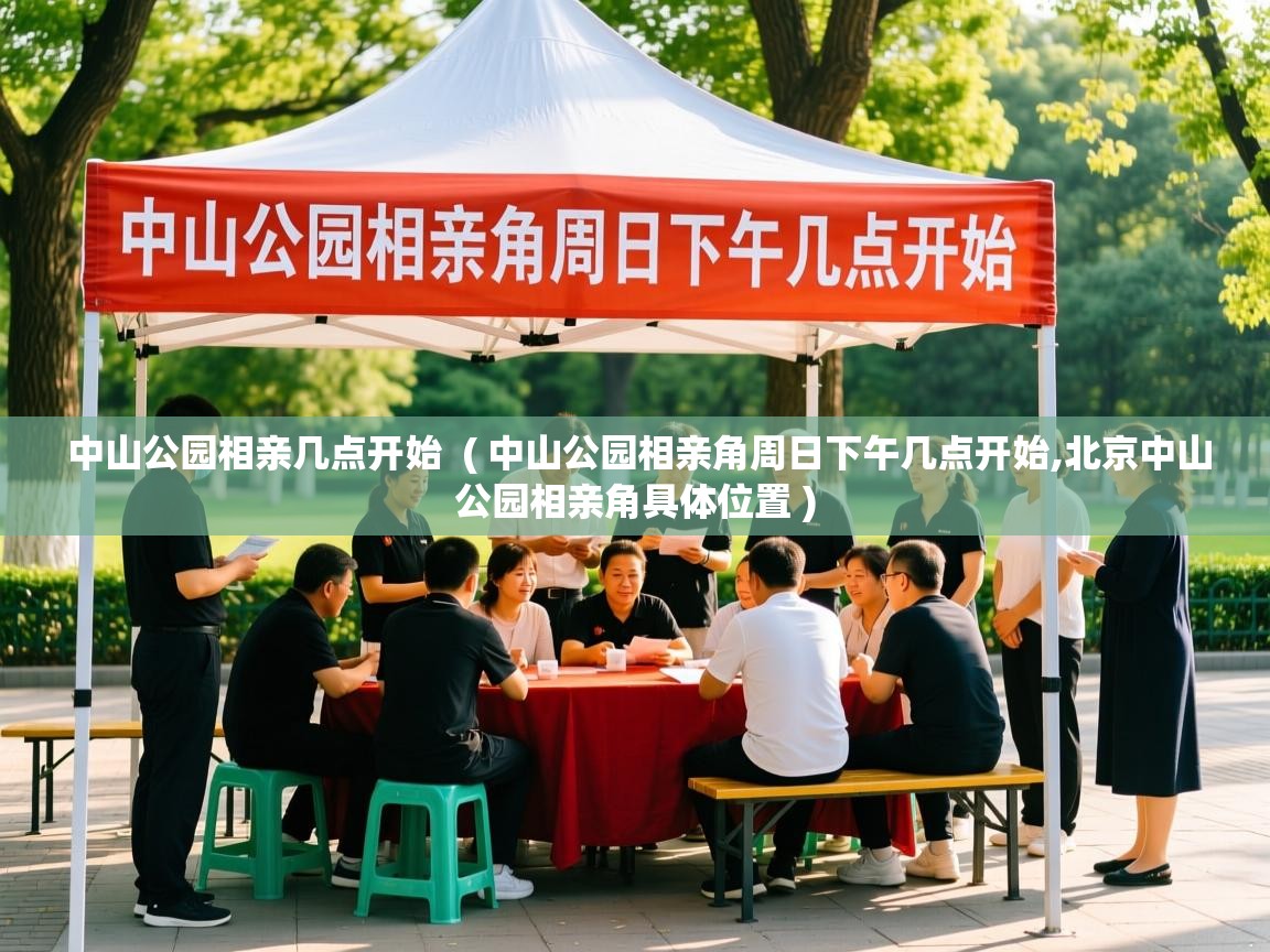  中山公园相亲几点开始  ( 中山公园相亲角周日下午几点开始,北京中山公园相亲角具体位置 )