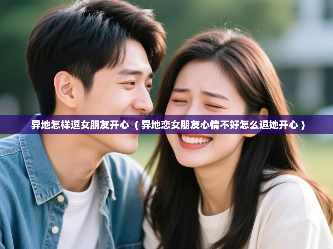  异地怎样逗女朋友开心  ( 异地恋女朋友心情不好怎么逗她开心 )