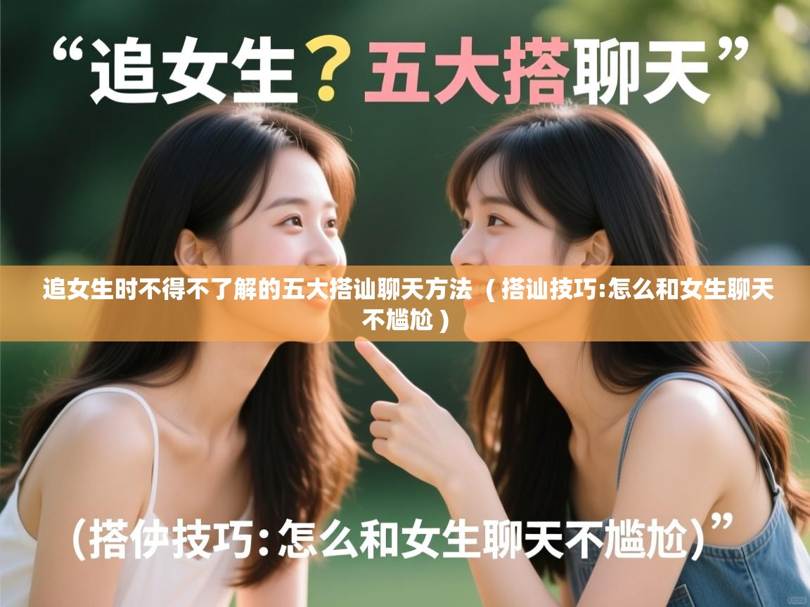  追女生时不得不了解的五大搭讪聊天方法  ( 搭讪技巧:怎么和女生聊天不尴尬 )