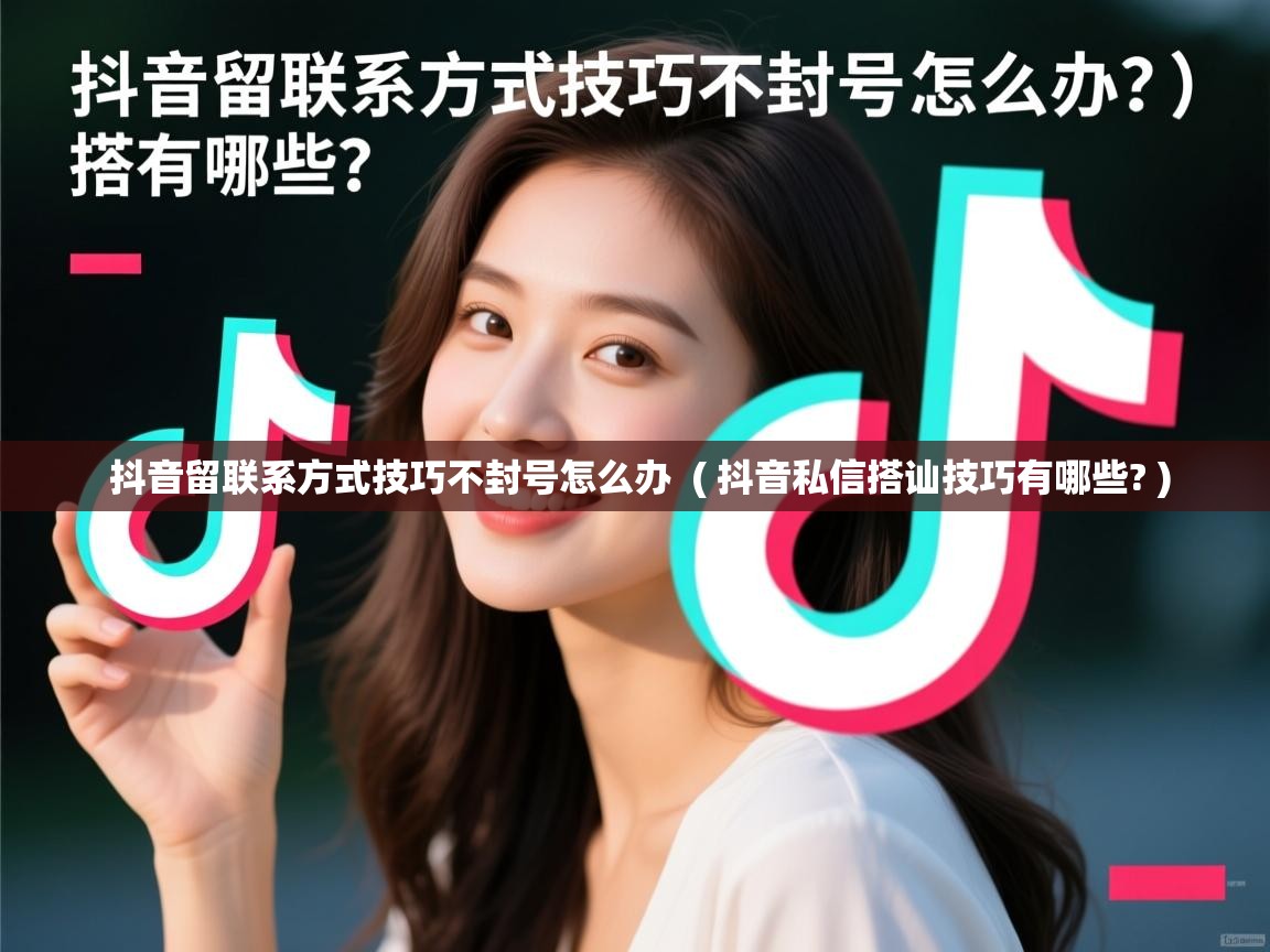  抖音留联系方式技巧不封号怎么办  ( 抖音私信搭讪技巧有哪些? )
