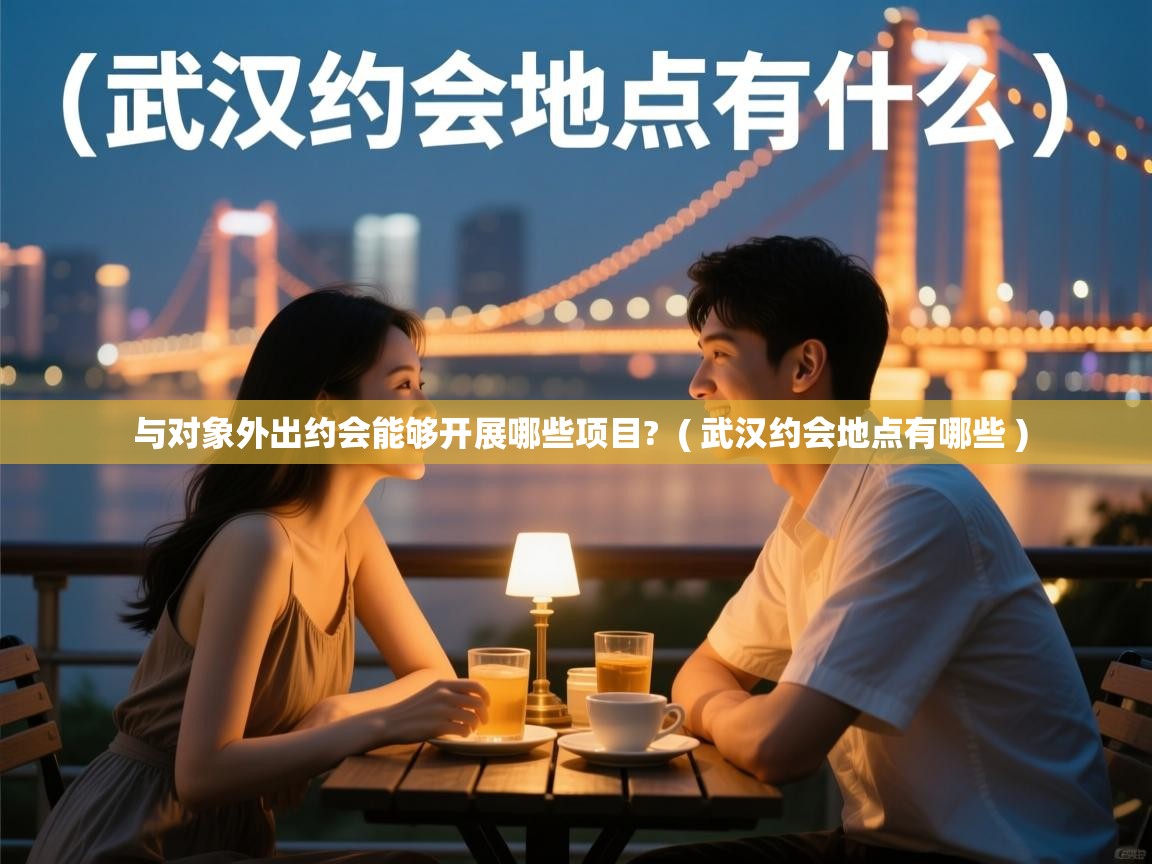  与对象外出约会能够开展哪些项目?  ( 武汉约会地点有哪些 )