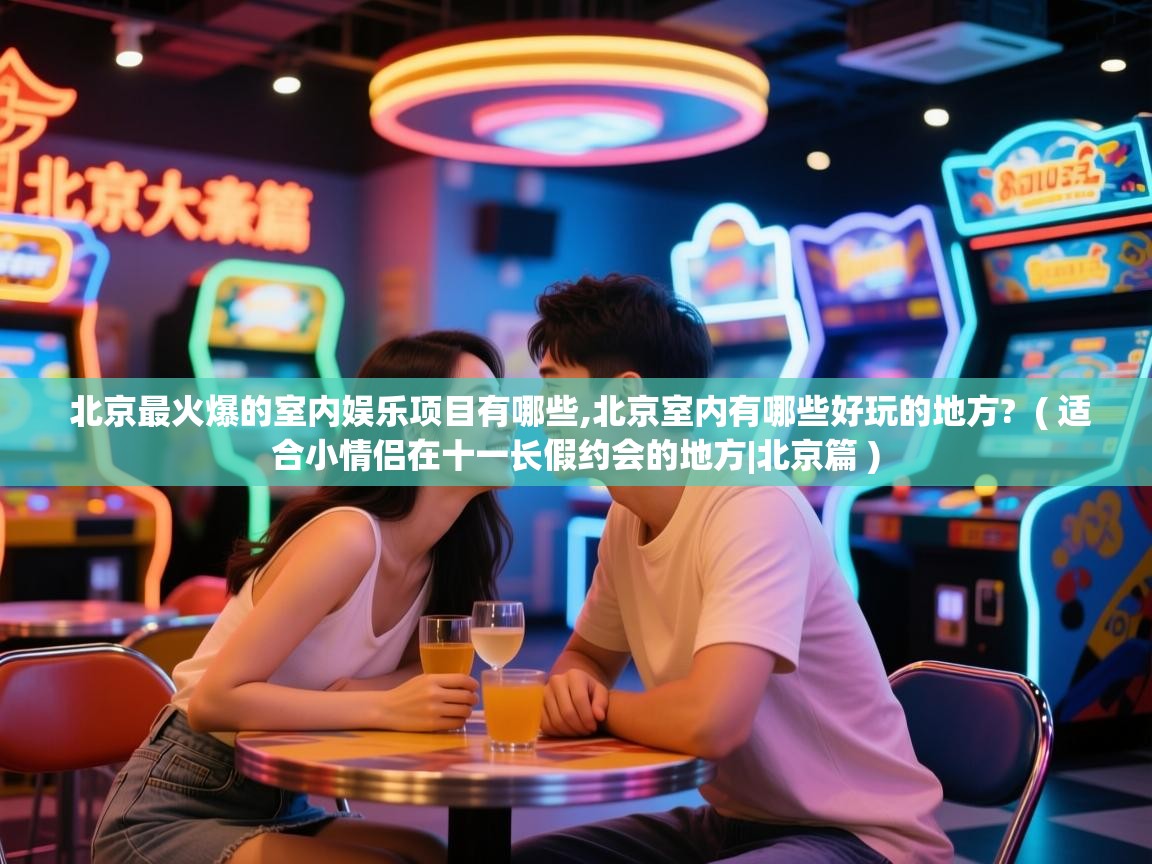 北京最火爆的室内娱乐项目有哪些,北京室内有哪些好玩的地方?  ( 适合小情侣在十一长假约会的地方|北京篇 )
