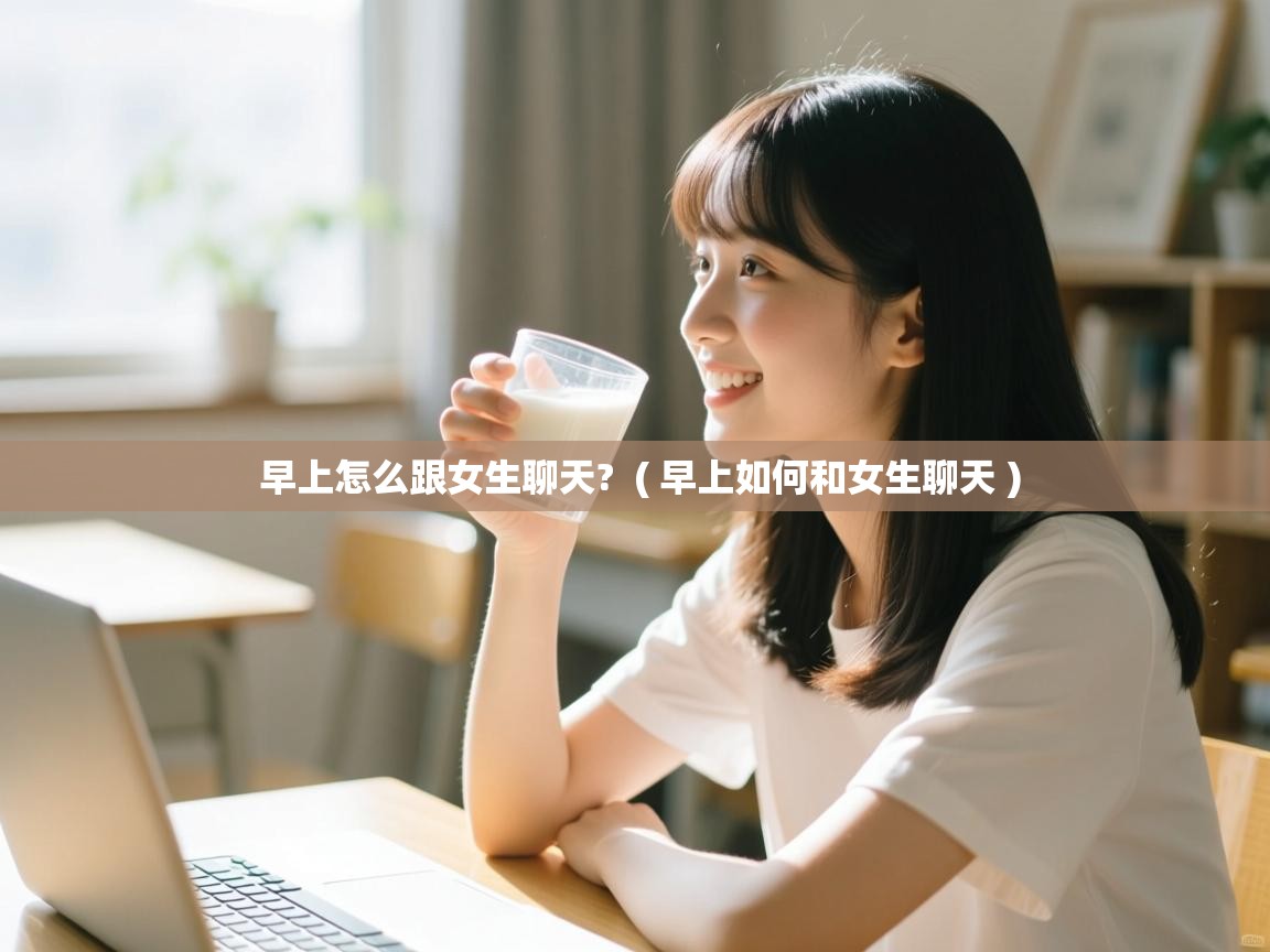  早上怎么跟女生聊天?  ( 早上如何和女生聊天 )