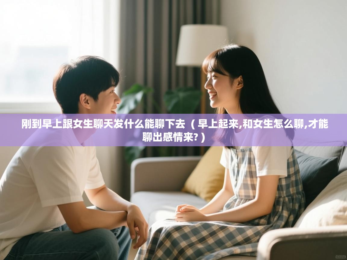  刚到早上跟女生聊天发什么能聊下去  ( 早上起来,和女生怎么聊,才能聊出感情来? )