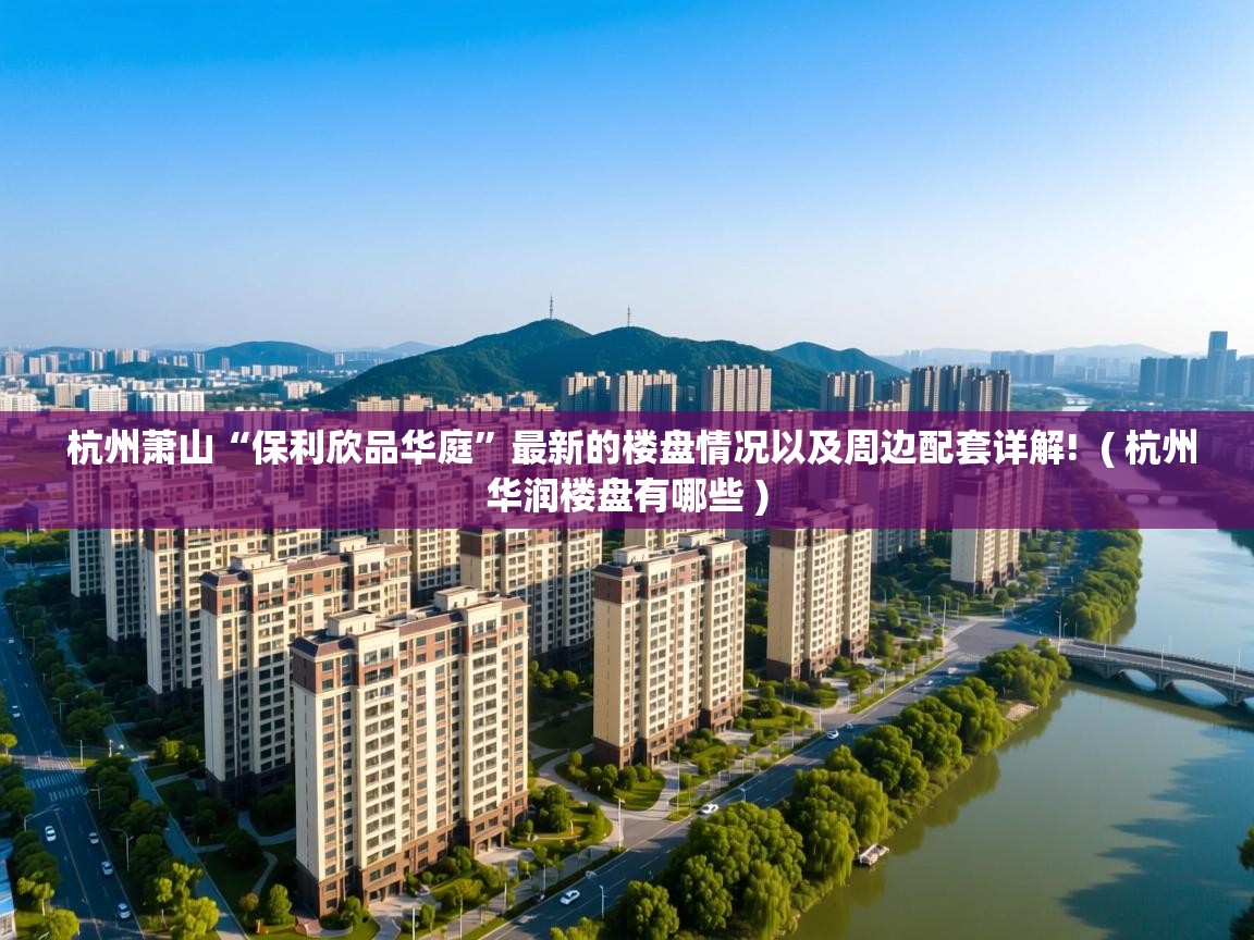  杭州萧山“保利欣品华庭”最新的楼盘情况以及周边配套详解!  ( 杭州华润楼盘有哪些 )