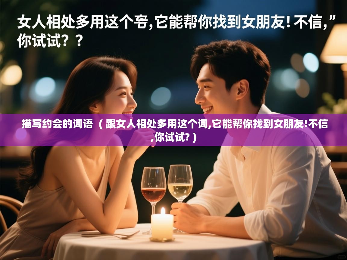  描写约会的词语  ( 跟女人相处多用这个词,它能帮你找到女朋友!不信,你试试? )