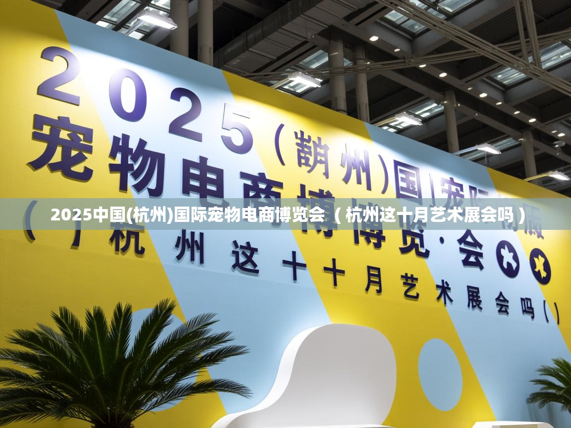  2025中国(杭州)国际宠物电商博览会  ( 杭州这十月艺术展会吗 )