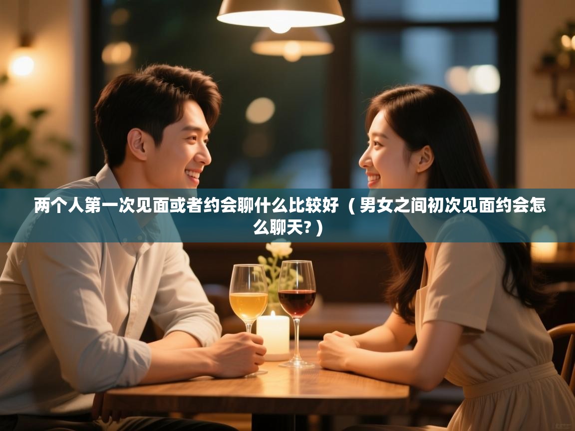  两个人第一次见面或者约会聊什么比较好  ( 男女之间初次见面约会怎么聊天? )