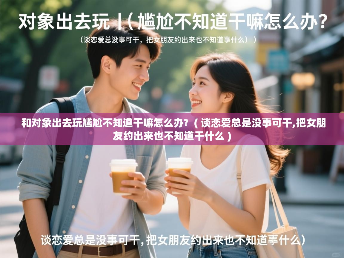  和对象出去玩尴尬不知道干嘛怎么办?  ( 谈恋爱总是没事可干,把女朋友约出来也不知道干什么 )