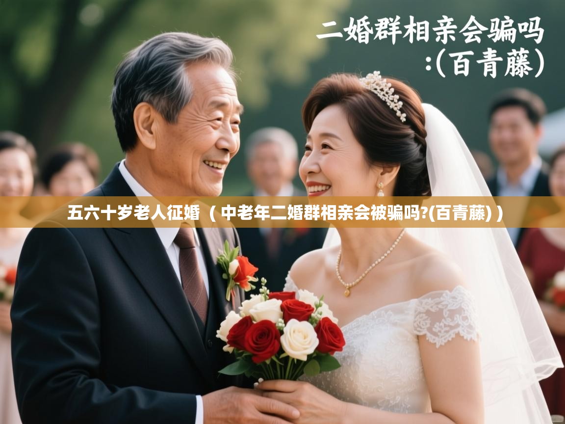 五六十岁老人征婚 ( 中老年二婚群相亲会被骗吗?(百青藤) ) 五六十岁老人征婚 ( 中老年二婚群相亲会被骗吗?(百青藤) )