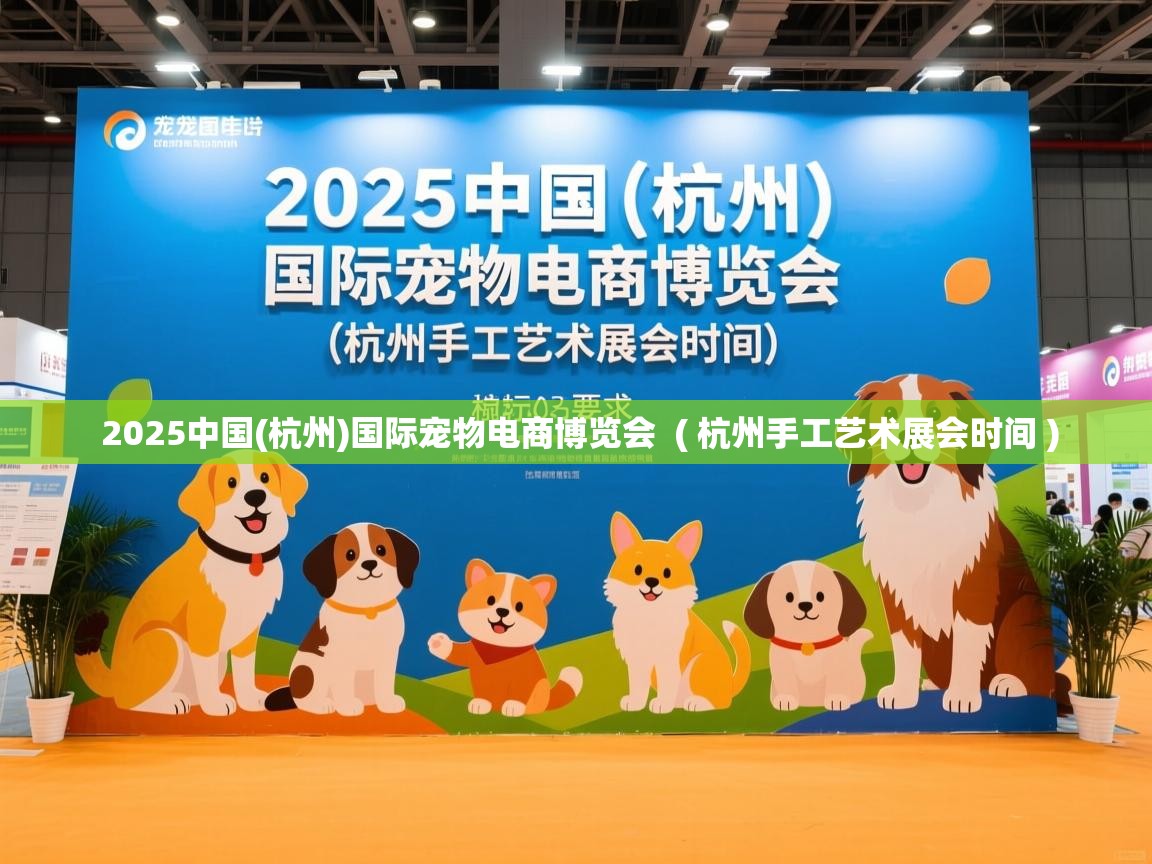  2025中国(杭州)国际宠物电商博览会  ( 杭州手工艺术展会时间 )