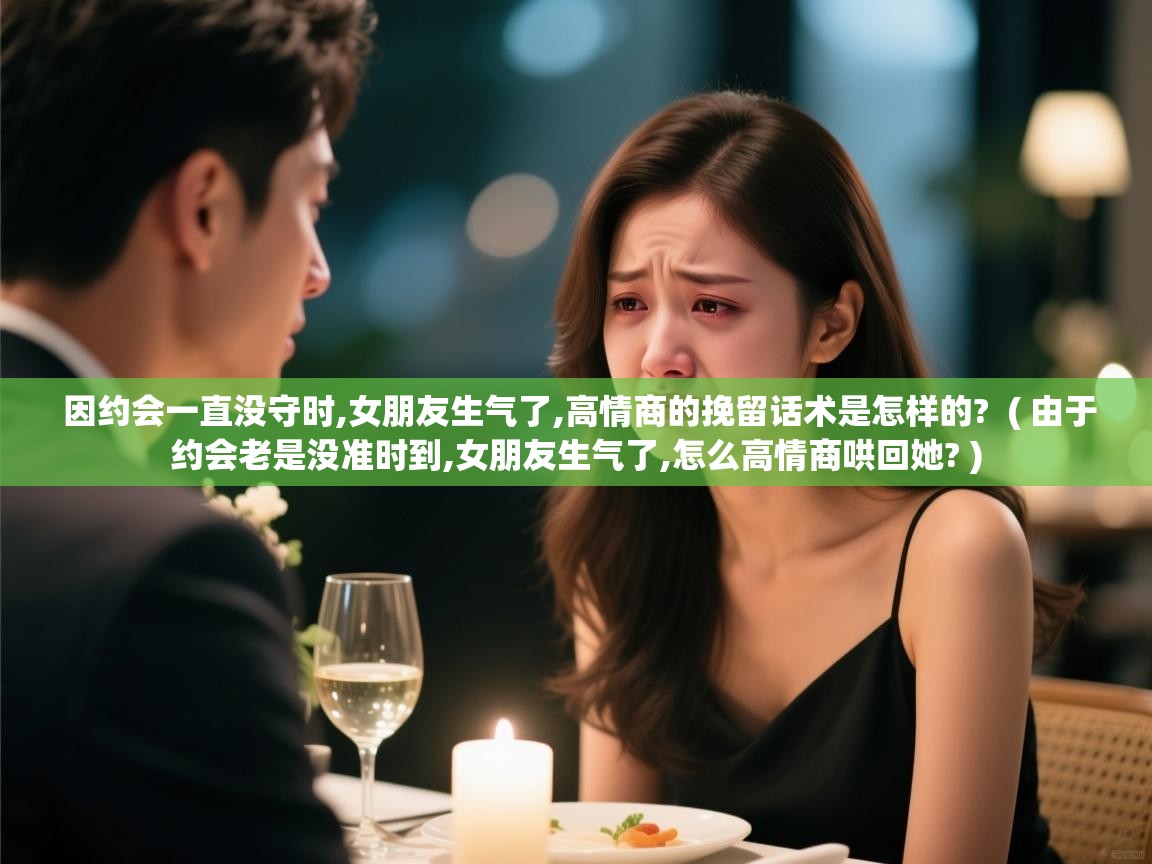  因约会一直没守时,女朋友生气了,高情商的挽留话术是怎样的?  ( 由于约会老是没准时到,女朋友生气了,怎么高情商哄回她? )