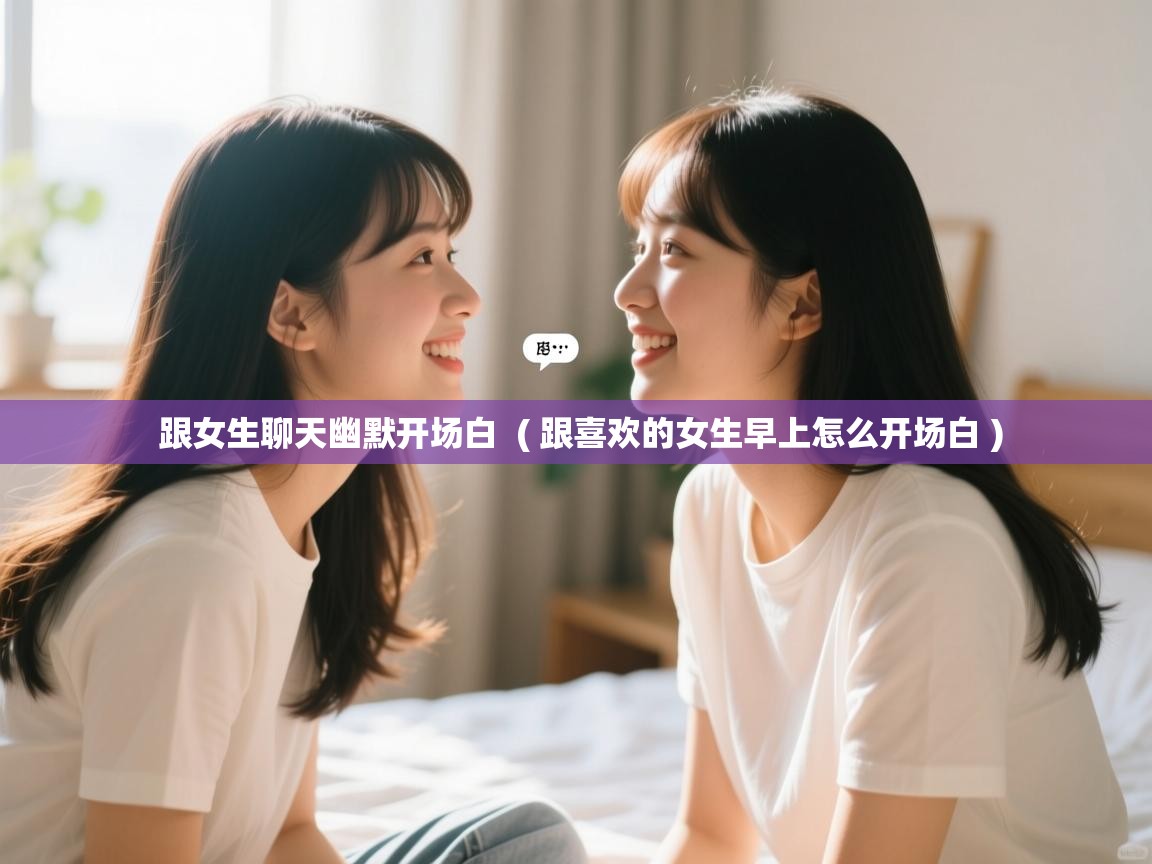  跟女生聊天幽默开场白  ( 跟喜欢的女生早上怎么开场白 )