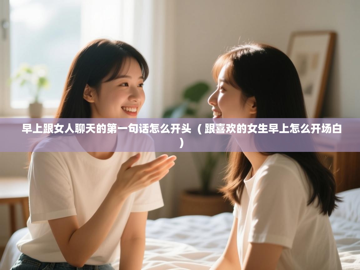  早上跟女人聊天的第一句话怎么开头  ( 跟喜欢的女生早上怎么开场白 )
