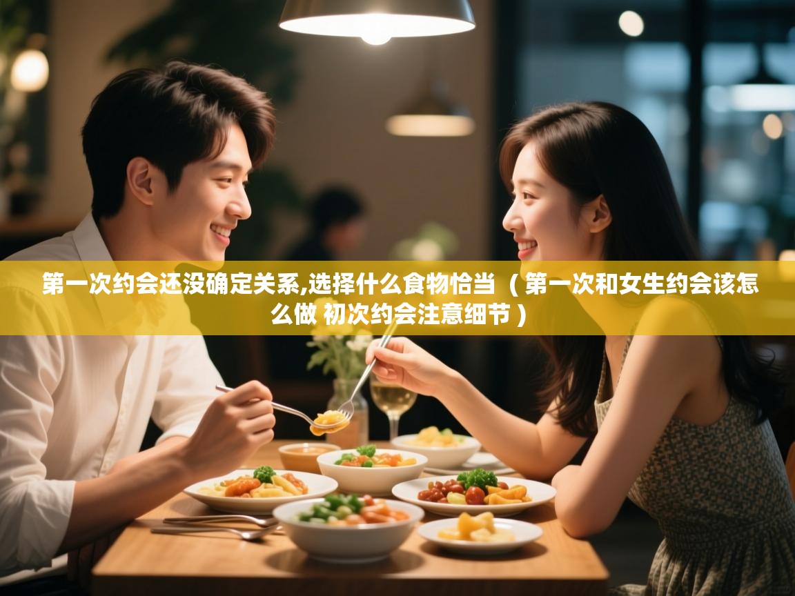  第一次约会还没确定关系,选择什么食物恰当  ( 第一次和女生约会该怎么做 初次约会注意细节 )